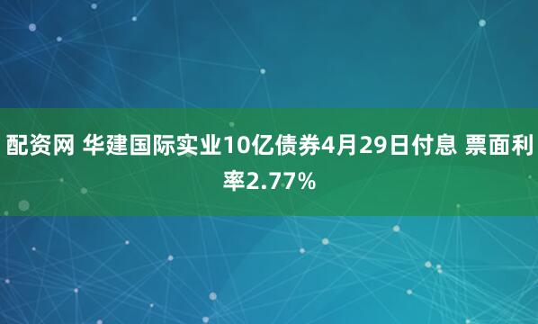 配资网 华建国际实业10亿债券4月29日付息 票面利率2.77%