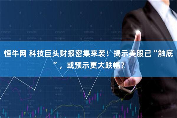 恒牛网 科技巨头财报密集来袭！揭示美股已“触底”，或预示更大跌幅？