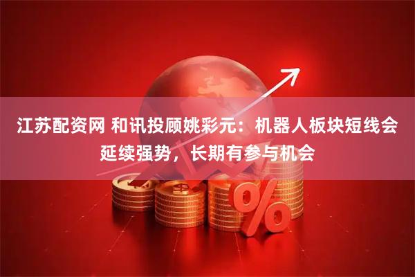 江苏配资网 和讯投顾姚彩元：机器人板块短线会延续强势，长期有参与机会