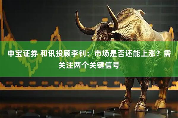 申宝证券 和讯投顾李钊：市场是否还能上涨？需关注两个关键信号