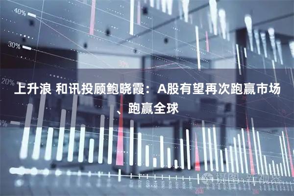 上升浪 和讯投顾鲍晓霞：A股有望再次跑赢市场、跑赢全球