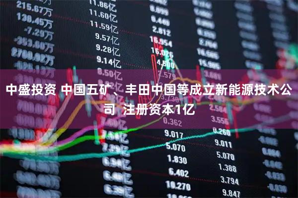 中盛投资 中国五矿、丰田中国等成立新能源技术公司  注册资本1亿