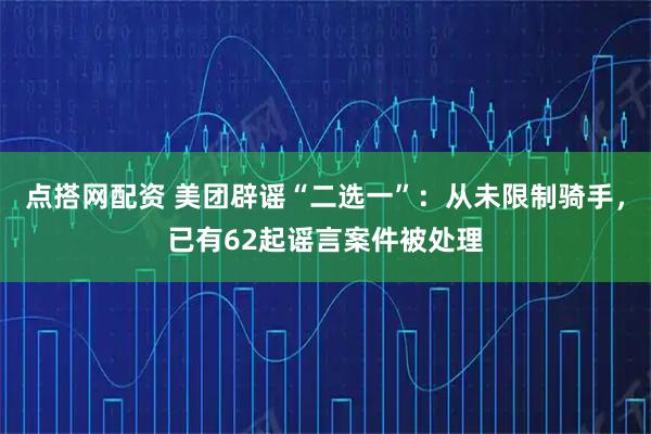 点搭网配资 美团辟谣“二选一”：从未限制骑手，已有62起谣言案件被处理