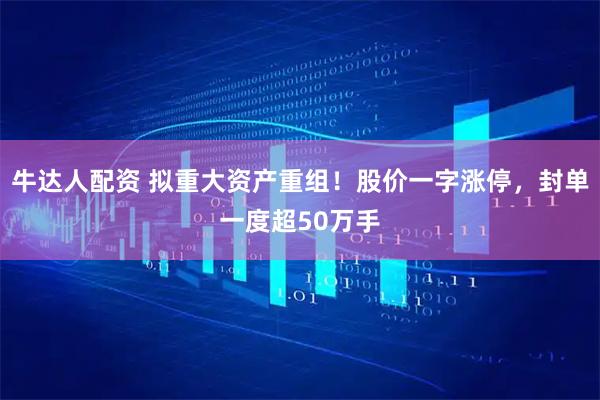 牛达人配资 拟重大资产重组！股价一字涨停，封单一度超50万手