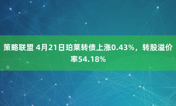 策略联盟 4月21日珀莱转债上涨0.43%，转股溢价率54.18%