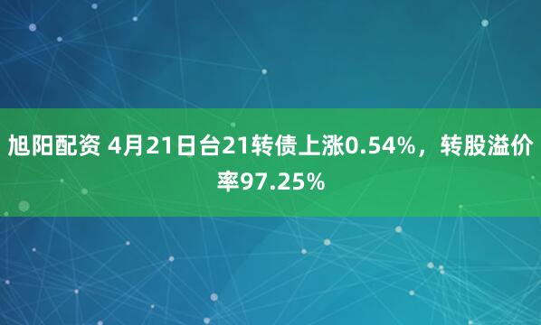 旭阳配资 4月21日台21转债上涨0.54%，转股溢价率97.25%
