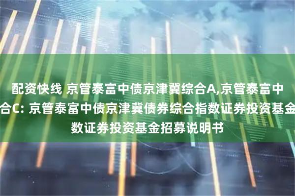 配资快线 京管泰富中债京津冀综合A,京管泰富中债京津冀综合C: 京管泰富中债京津冀债券综合指数证券投资基金招募说明书
