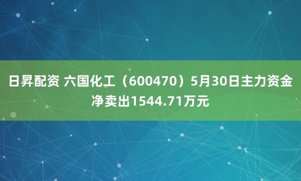 日昇配资 六国化工（600470）5月30日主力资金净卖出1544.71万元