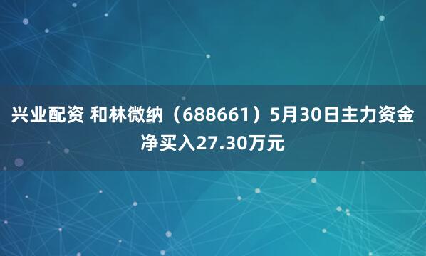 兴业配资 和林微纳（688661）5月30日主力资金净买入27.30万元