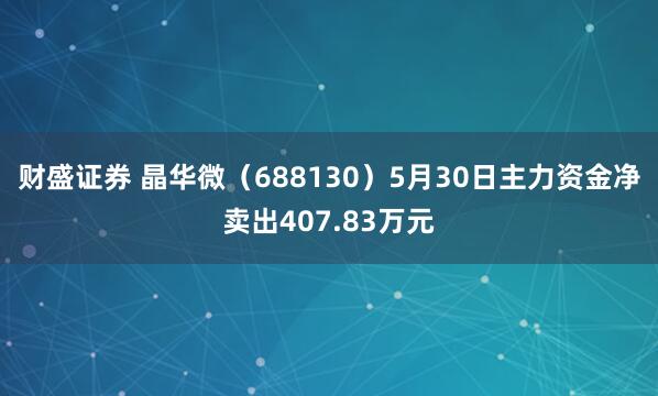 财盛证券 晶华微（688130）5月30日主力资金净卖出407.83万元
