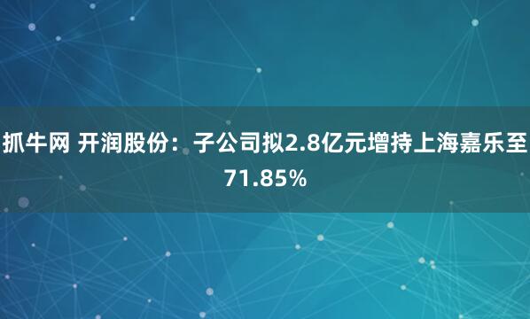 抓牛网 开润股份：子公司拟2.8亿元增持上海嘉乐至71.85%