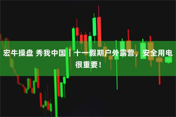 宏牛操盘 秀我中国｜十一假期户外露营，安全用电很重要！