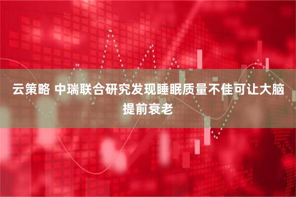 云策略 中瑞联合研究发现睡眠质量不佳可让大脑提前衰老