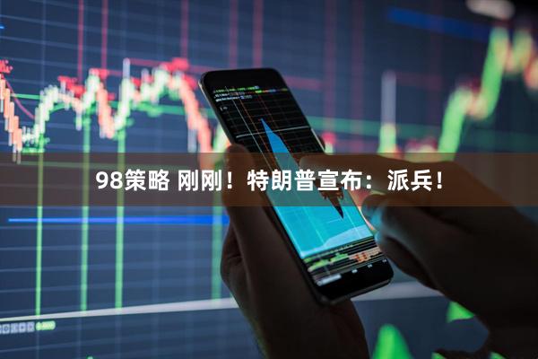 98策略 刚刚！特朗普宣布：派兵！
