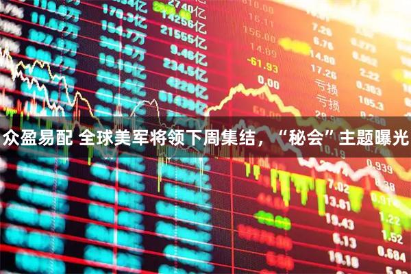 众盈易配 全球美军将领下周集结，“秘会”主题曝光