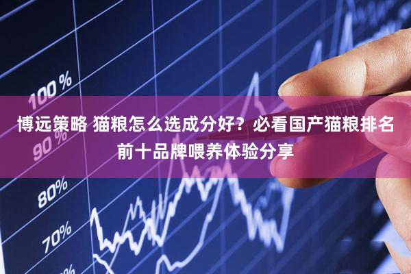 博远策略 猫粮怎么选成分好？必看国产猫粮排名前十品牌喂养体验分享