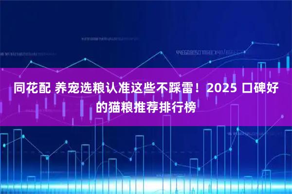 同花配 养宠选粮认准这些不踩雷！2025 口碑好的猫粮推荐排行榜
