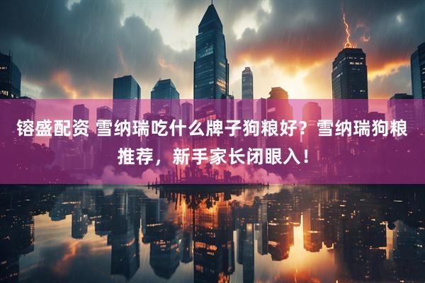 镕盛配资 雪纳瑞吃什么牌子狗粮好？雪纳瑞狗粮推荐，新手家长闭眼入！