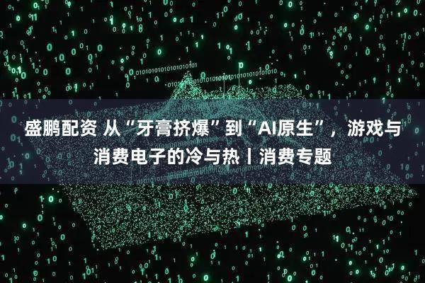盛鹏配资 从“牙膏挤爆”到“AI原生”，游戏与消费电子的冷与热丨消费专题