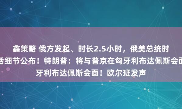 鑫策略 俄方发起、时长2.5小时，俄美总统时隔近两月再通话细节公布！特朗普：将与普京在匈牙利布达佩斯会面！欧尔班发声