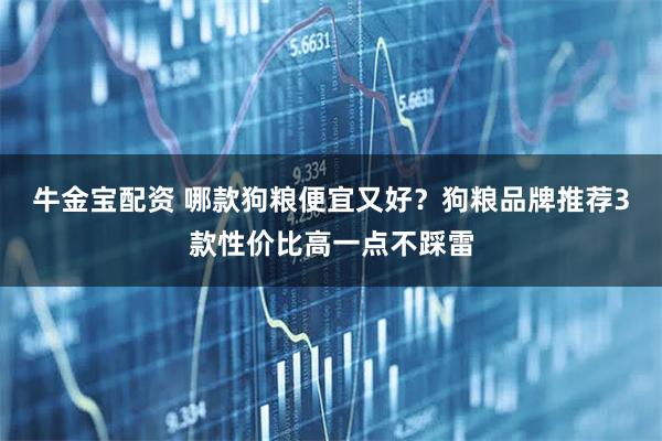 牛金宝配资 哪款狗粮便宜又好？狗粮品牌推荐3款性价比高一点不踩雷