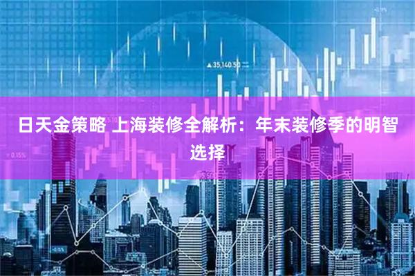 日天金策略 上海装修全解析：年末装修季的明智选择