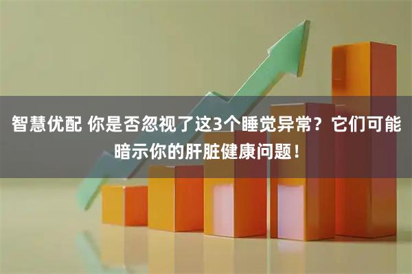 智慧优配 你是否忽视了这3个睡觉异常？它们可能暗示你的肝脏健康问题！