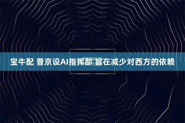 宝牛配 普京设AI指挥部 旨在减少对西方的依赖