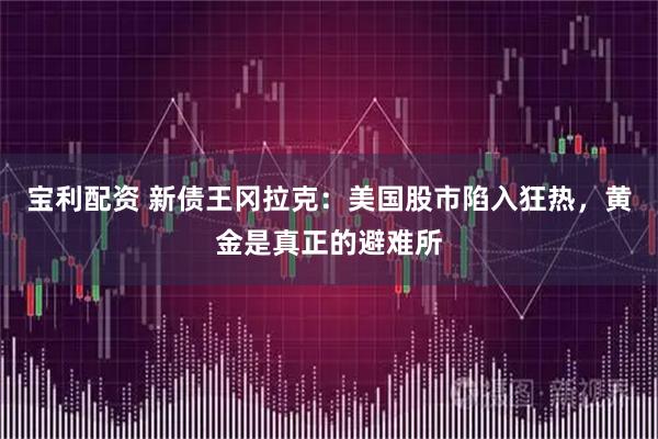 宝利配资 新债王冈拉克：美国股市陷入狂热，黄金是真正的避难所