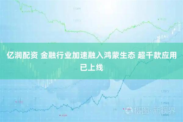 亿润配资 金融行业加速融入鸿蒙生态 超千款应用已上线