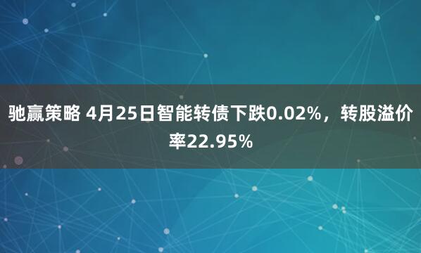 驰赢策略 4月25日智能转债下跌0.02%，转股溢价率22.95%