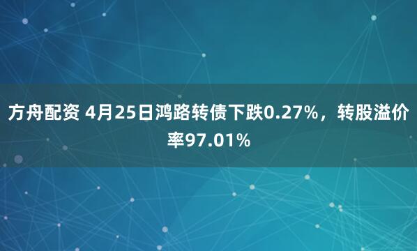 方舟配资 4月25日鸿路转债下跌0.27%，转股溢价率97.01%