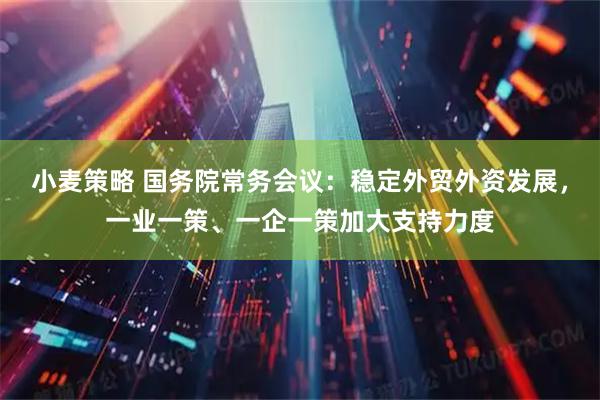 小麦策略 国务院常务会议：稳定外贸外资发展，一业一策、一企一策加大支持力度