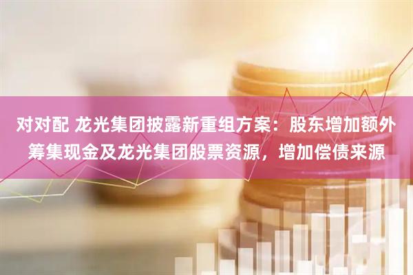 对对配 龙光集团披露新重组方案：股东增加额外筹集现金及龙光集团股票资源，增加偿债来源
