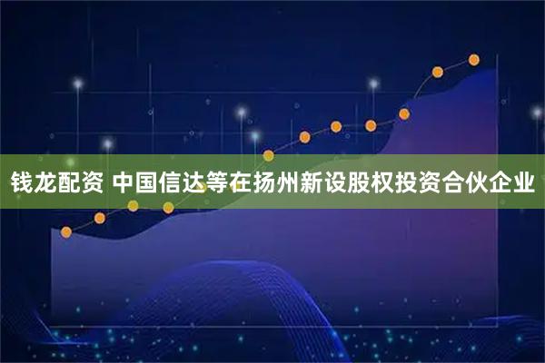 钱龙配资 中国信达等在扬州新设股权投资合伙企业