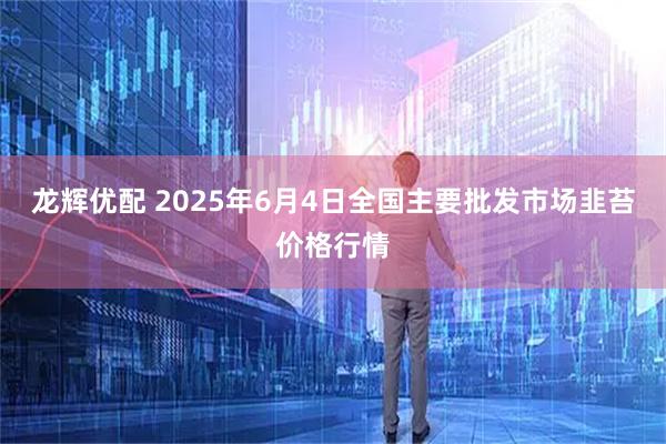 龙辉优配 2025年6月4日全国主要批发市场韭苔价格行情