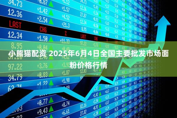 小熊猫配资 2025年6月4日全国主要批发市场面粉价格行情