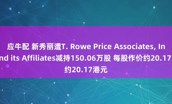 应牛配 新秀丽遭T. Rowe Price Associates, Inc. and its Affiliates减持150.06万股 每股作价约20.17港元