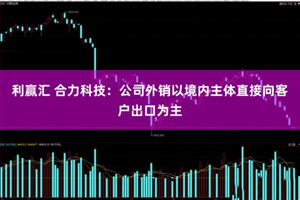 利赢汇 合力科技：公司外销以境内主体直接向客户出口为主