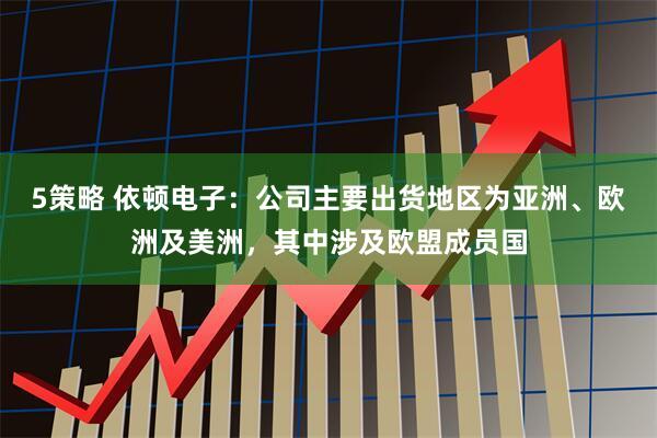 5策略 依顿电子：公司主要出货地区为亚洲、欧洲及美洲，其中涉及欧盟成员国
