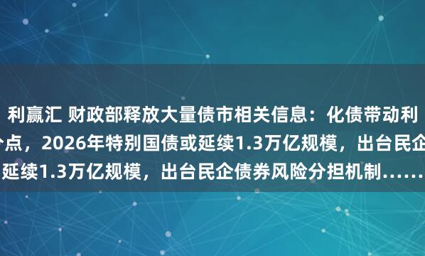 利赢汇 财政部释放大量债市相关信息：化债带动利息成本下降2.5个百分点，2026年特别国债或延续1.3万亿规模，出台民企债券风险分担机制……