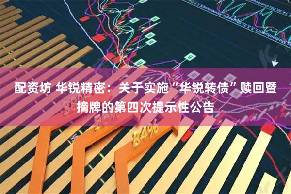 配资坊 华锐精密：关于实施“华锐转债”赎回暨摘牌的第四次提示性公告