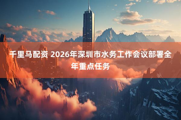 千里马配资 2026年深圳市水务工作会议部署全年重点任务