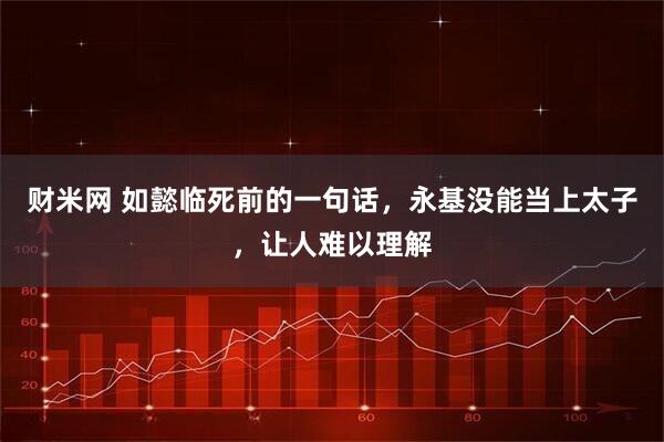 财米网 如懿临死前的一句话，永基没能当上太子，让人难以理解