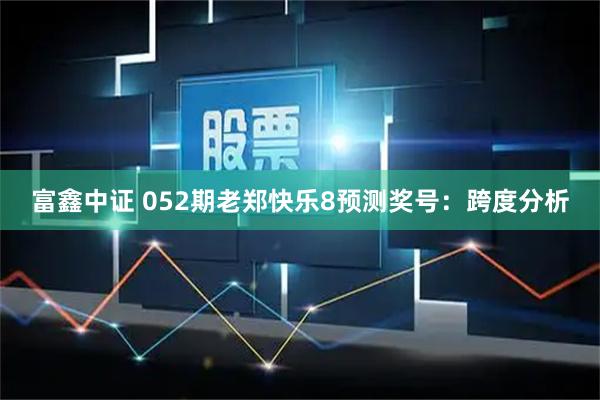 富鑫中证 052期老郑快乐8预测奖号：跨度分析
