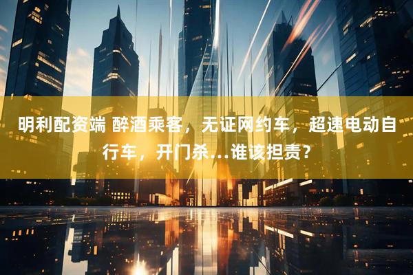 明利配资端 醉酒乘客，无证网约车，超速电动自行车，开门杀…谁该担责？