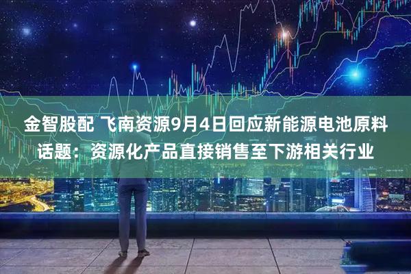 金智股配 飞南资源9月4日回应新能源电池原料话题：资源化产品直接销售至下游相关行业